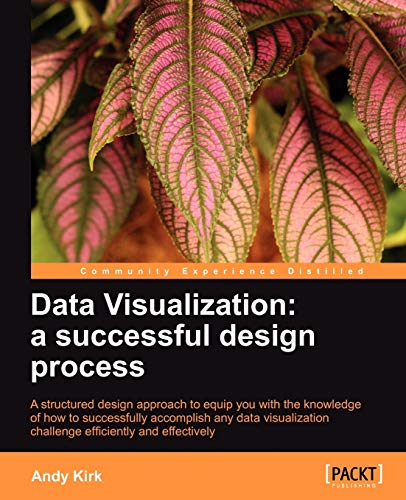 Data Visualization: A Successful Design Process: A Structured Design Approach to Equip You with the Knowledge of How to Successfully Accomplish Any Data Visualization Challenge Efficiently and Effectively