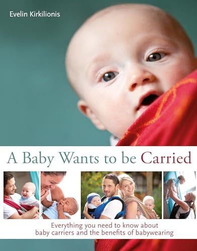 A A Baby Wants to be Carried: Everything you need to know about baby carriers and the benefits of babywearing: Everything You Need to Know About Baby Carriers and the Advantages of Babywearing