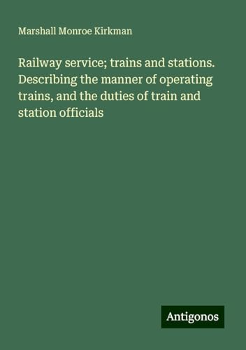 Railway service; trains and stations. Describing the manner of operating trains, and the duties of train and station officials von Antigonos Verlag