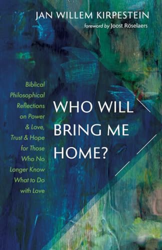 Who Will Bring Me Home?: Biblical Philosophical Reflections on Power and Love, Trust and Hope for Those Who No Longer Know What to Do with Love