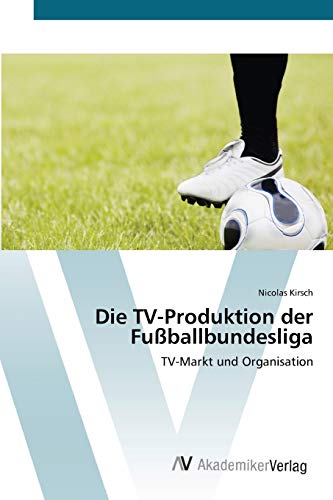 Die TV-Produktion der Fußballbundesliga: TV-Markt und Organisation von AV Akademikerverlag