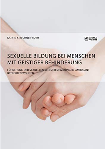 Sexuelle Bildung bei Menschen mit geistiger Behinderung. Förderung der sexuellen Selbstbestimmung im ambulant betreuten Wohnen Sexuelle Bildung bei Menschen mit geistiger Behinderung. Förderung der sexuellen Selbstbestimmung im ambulant betreuten Wohnen