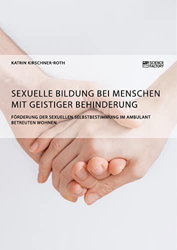 Sexuelle Bildung bei Menschen mit geistiger Behinderung. Förderung der sexuellen Selbstbestimmung im ambulant betreuten Wohnen Sexuelle Bildung bei Menschen mit geistiger Behinderung. Förderung der sexuellen Selbstbestimmung im ambulant betreuten Wohnen