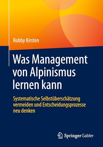Was Management von Alpinismus lernen kann: Systematische Selbstüberschätzung vermeiden und Entscheidungsprozesse neu denken Was Management von Alpinismus lernen kann: Systematische Selbstüberschätzung vermeiden und Entscheidungsprozesse neu denken von Springer Gabler