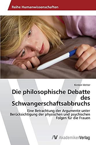 Die philosophische Debatte des Schwangerschaftsabbruchs: Eine Betrachtung der Argumente unter Berücksichtigung der physischen und psychischen Folgen für die Frauen von AV Akademikerverlag