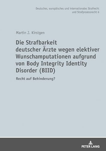 Die Strafbarkeit deutscher Ärzte wegen elektiver Wunschamputationen aufgrund von Body Integrity Identity Disorder (BIID): Recht auf Behinderung? ... Strafrecht und Strafprozessrecht, Band 6)