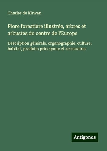 Flore forestière illustrée, arbres et arbustes du centre de l'Europe: Description générale, organographie, culture, habitat, produits principaux et accessoires von Antigonos Verlag