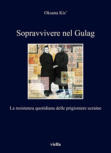 Sopravvivere Nel Gulag: La Resistenza Quotidiana Delle Prigioniere Ucraine (I libri di Viella)