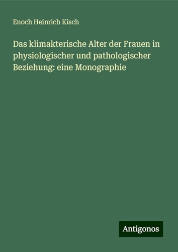 Das klimakterische Alter der Frauen in physiologischer und pathologischer Beziehung: eine Monographie von Antigonos Verlag