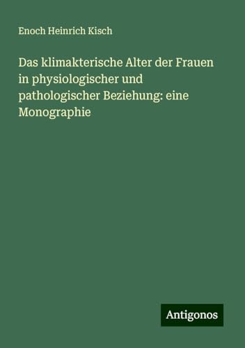 Das klimakterische Alter der Frauen in physiologischer und pathologischer Beziehung: eine Monographie von Antigonos Verlag