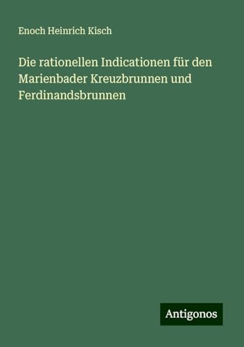 Die rationellen Indicationen für den Marienbader Kreuzbrunnen und Ferdinandsbrunnen von Antigonos Verlag