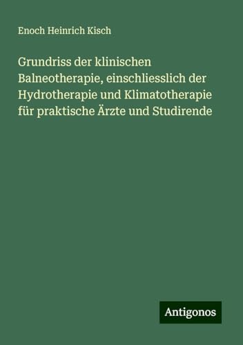 Grundriss der klinischen Balneotherapie, einschliesslich der Hydrotherapie und Klimatotherapie für praktische Ärzte und Studirende von Antigonos Verlag