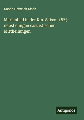 Marienbad in der Kur-Saison 1875: nebst einigen casuistischen Mittheilungen von Antigonos Verlag