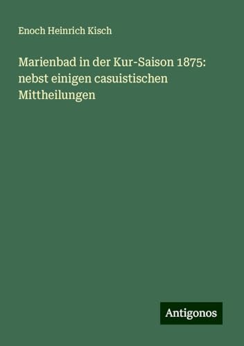 Marienbad in der Kur-Saison 1875: nebst einigen casuistischen Mittheilungen von Antigonos Verlag