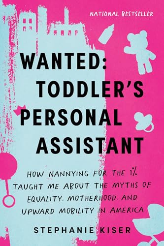 Wanted: Toddler's Personal Assistant: How Nannying for the 1% Taught Me about the Myths of Equality, Motherhood, and Upward Mobility in America Wanted: Toddler's Personal Assistant: How Nannying for the 1% Taught Me about the Myths of Equality, Motherhood, and Upward Mobility in America