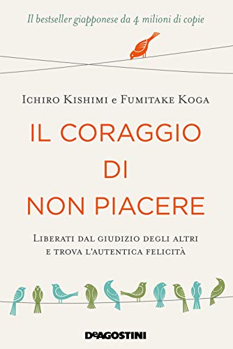 Il coraggio di non piacere. Liberati dal giudizio degli altri e trova l’autentica felicità Il coraggio di non piacere. Liberati dal giudizio degli altri e trova l’autentica felicità