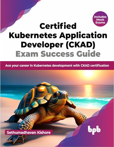 Certified Kubernetes Application Developer (CKAD) Exam Success Guide: Ace your career in Kubernetes development with CKAD certification (English Edition)