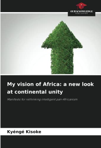 My vision of Africa: a new look at continental unity: Manifesto for rethinking intelligent pan-Africanism von Our Knowledge Publishing