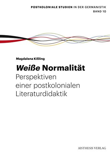 Weiße Normalität.: Perspektiven einer postkolonialen Literaturdidaktik: Perspektiven einer postkolonialen Literaturdidaktik. Dissertationsschrift (Postkoloniale Studien in der Germanistik) von Aisthesis Verlag