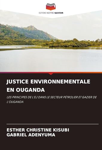 JUSTICE ENVIRONNEMENTALE EN OUGANDA: LES PRINCIPES DE L'EJ DANS LE SECTEUR PÉTROLIER ET GAZIER DE L'OUGANDA von Editions Notre Savoir
