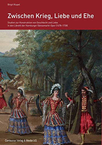 Zwischen Krieg, Liebe und Ehe: Studien zur Konstruktion von Geschlecht und Liebe in den Libretti der Hamburger Gänsemarkt-Oper (1678-1738): Studien ... und Sozialgeschichte der Musik, 8, Band 8)