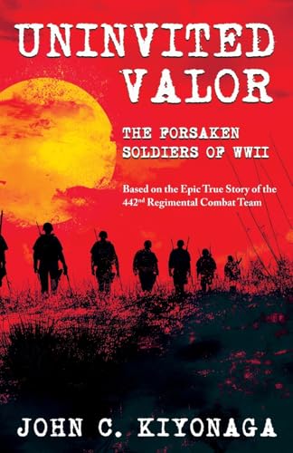 Uninvited Valor--The Forsaken Soldiers of WWII: Based on the Epic True Story of the 442nd Regimental Combat Team Uninvited Valor--The Forsaken Soldiers of WWII: Based on the Epic True Story of the 442nd Regimental Combat Team