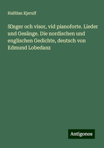 S¿nger och visor, vid pianoforte. Lieder und Gesänge. Die nordischen und englischen Gedichte, deutsch von Edmund Lobedanz von Antigonos Verlag