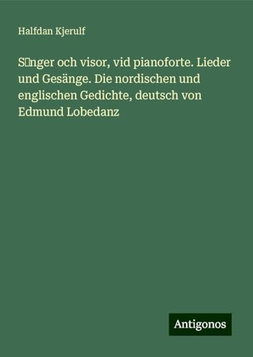 S¿nger och visor, vid pianoforte. Lieder und Gesänge. Die nordischen und englischen Gedichte, deutsch von Edmund Lobedanz von Antigonos Verlag