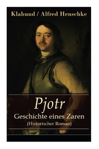 Pjotr - Geschichte eines Zaren (Historischer Roman): Peter der Große - Der Man und der Herrscher von E-Artnow