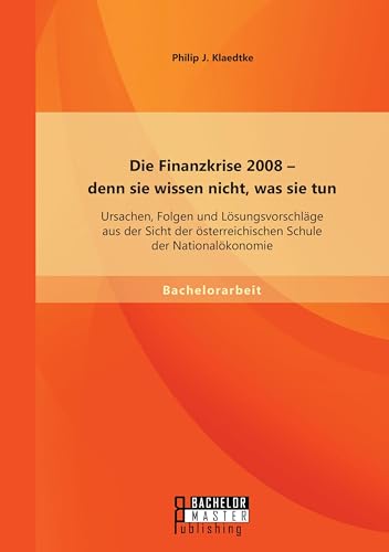 Die Finanzkrise 2008 - denn sie wissen nicht, was sie tun: Ursachen, Folgen und Lösungsvorschläge aus der Sicht der österreichischen Schule der Nationalökonomie von Bachelor + Master Publishing