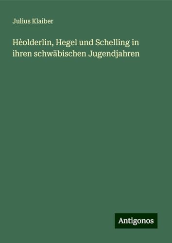 Hèolderlin, Hegel und Schelling in ihren schwäbischen Jugendjahren von Antigonos Verlag