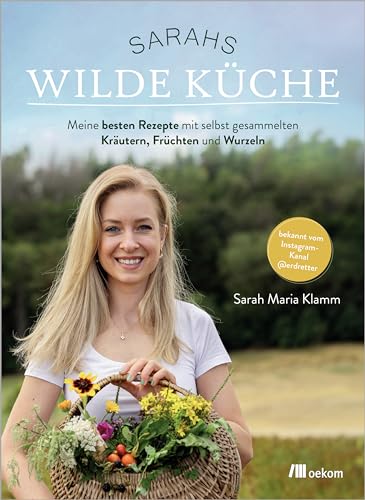 Sarahs wilde Küche: Meine besten Rezepte mit selbst gesammelten Kräutern, Früchten und Wurzeln. Bekannt vom Instagram-Kanal @erdretter. Von der ... Flora für gesunde, natürliche Ernährung von Oekom Verlag GmbH