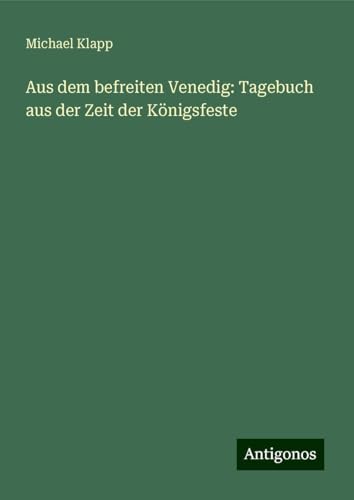 Aus dem befreiten Venedig: Tagebuch aus der Zeit der Königsfeste von Antigonos Verlag