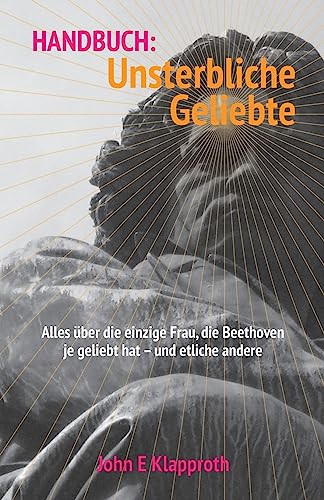 Handbuch: Unsterbliche Geliebte: Alles über die einzige Frau, die Beethoven je geliebt hat - und etliche andere.
