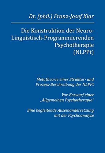 Die Konstruktion der Neuro-Linguistisch-Programmierenden Psychotherapie (NLPPt): Metatheorie einer Struktur- und Prozess-Beschreibung der NLPPt ... Auseinandersetzung mit der Psychoanalyse