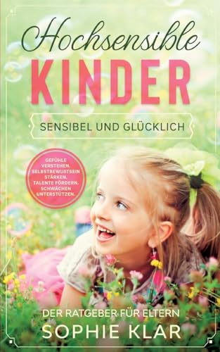 Hochsensible Kinder: Sensibel und glücklich. Der Ratgeber für Eltern. Gefühle verstehen. Selbstbewusstsein stärken. Talente fördern. Schwächen unterstützen. Hochsensible Kinder: Sensibel und glücklich. Der Ratgeber für Eltern. Gefühle verstehen. Selbstbewusstsein stärken. Talente fördern. Schwächen unterstützen.