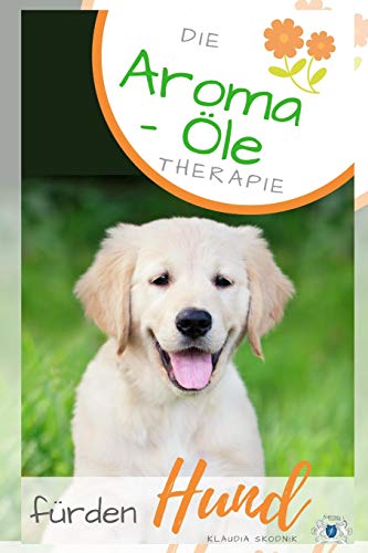Die Aroma- Öl Therapie für den Hund: Ätherische Öle für den Hund - Behandlung und Wirkung von Independently Published