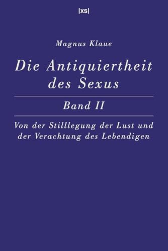 Die Antiquiertheit des Sexus – Band II: Von der Stilllegung der Lust und der Verachtung des Lebendigen Die Antiquiertheit des Sexus – Band II: Von der Stilllegung der Lust und der Verachtung des Lebendigen