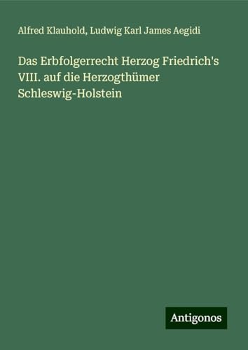 Das Erbfolgerrecht Herzog Friedrich's VIII. auf die Herzogthümer Schleswig-Holstein von Antigonos Verlag