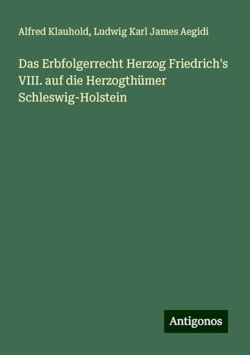 Das Erbfolgerrecht Herzog Friedrich's VIII. auf die Herzogthümer Schleswig-Holstein von Antigonos Verlag