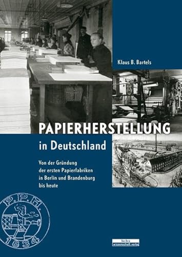 Papierherstellung in Deutschland: Von der Gründung der ersten Papierfabriken in Berlin und Brandenburg bis heute von Bebra Verlag