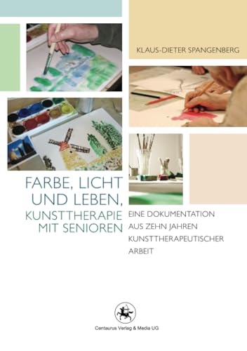 Farbe, Licht und Leben Kunsttherapie mit Senioren: Eine Dokumentation aus zehn Jahren kunsttherapeutischer Arbeit (Rehabilitation - Wissenschaft und Praxis, Band 4)