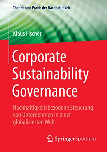Corporate Sustainability Governance: Nachhaltigkeitsbezogene Steuerung von Unternehmen in einer globalisierten Welt (Theorie und Praxis der Nachhaltigkeit)