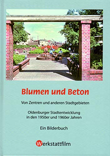Blumen und Beton ; Von Zentren und anderen Stadtgebieten ; Oldenburger Stadtentwicklung in den 1950er und 1960er Jahren , Ein Bilderbuch