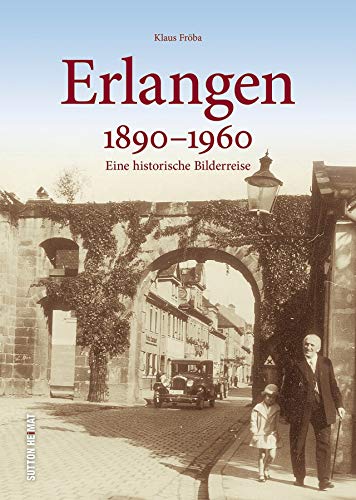 Erlangen in rund 160 faszinierenden historischen Fotografien aus der Zeit zwischen 1890 und 1960, Erinnerungen an den Alltag zwischen Arbeit und ... ... Archivbilder): Eine historische Bilderreise von Sutton