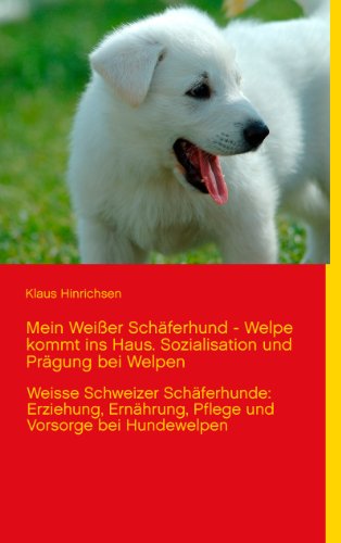 Mein Weißer Schäferhund - Welpe kommt ins Haus. Sozialisation und Prägung bei Welpen: Weisse Schweizer Schäferhunde: Erziehung, Ernährung, Pflege und Vorsorge bei Hundewelpen von Books on Demand