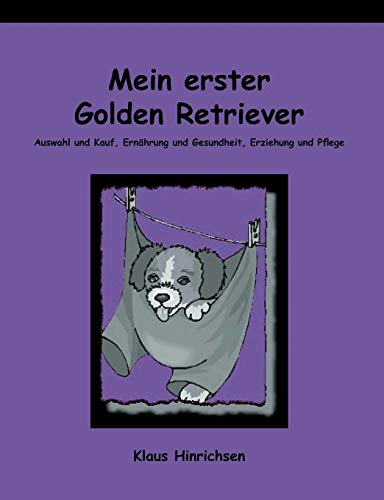 Mein erster Golden Retriever. Auswahl und Kauf, Ernährung und Gesundheit, Erziehung und Pflege