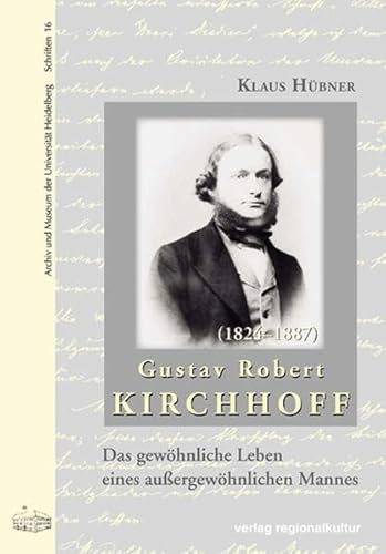 Gustav Robert Kirchhoff: Das gewöhnliche Leben eines außergewöhnlichen Mannes (Archiv und Museum der Universität Heidelberg: Schriften) von verlag regionalkultur