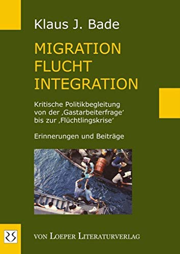 Migration - Flucht - Integration: Kritische Politikbegleitung von der ‚Gastarbeiterfrage’ bis zur ‚Flüchtlingskrise’. Erinnerungen und Beiträge von Loeper Angelika Von