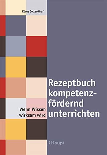 Rezeptbuch kompetenzfördernd unterrichten: Wenn Wissen wirksam wird von Haupt Verlag AG